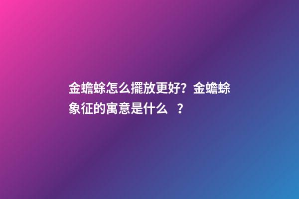 金蟾蜍怎么擺放更好？金蟾蜍象征的寓意是什么？